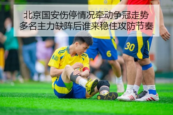 北京国安伤停情况牵动争冠走势 多名主力缺阵后谁来稳住攻防节奏