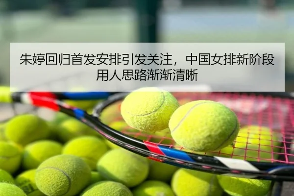 朱婷回归首发安排引发关注，中国女排新阶段用人思路渐渐清晰